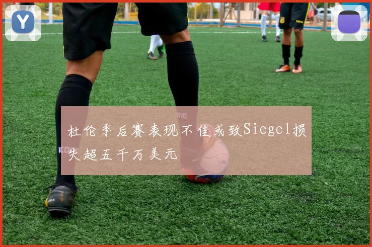 杜伦季后赛表现不佳或致Siegel损失超五千万美元