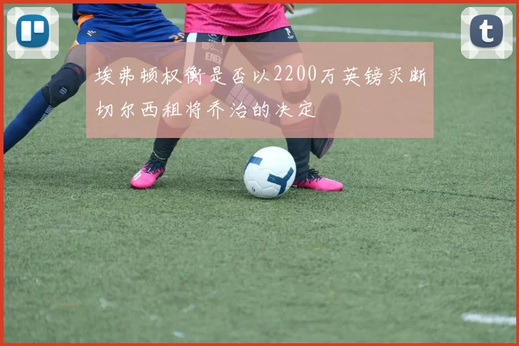 埃弗顿权衡是否以2200万英镑买断切尔西租将乔治的决定