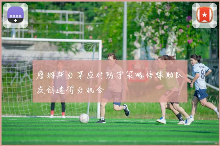 詹姆斯分享应对防守策略传球助队友创造得分机会