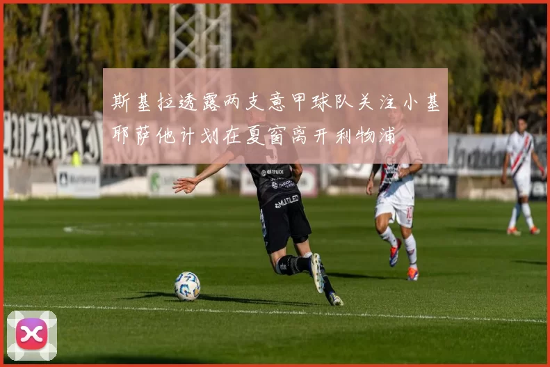 斯基拉透露两支意甲球队关注小基耶萨他计划在夏窗离开利物浦
