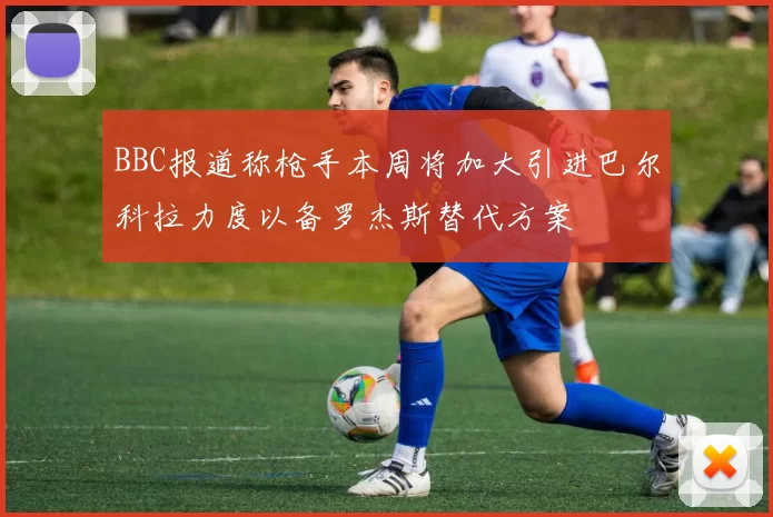 BBC报道称枪手本周将加大引进巴尔科拉力度以备罗杰斯替代方案