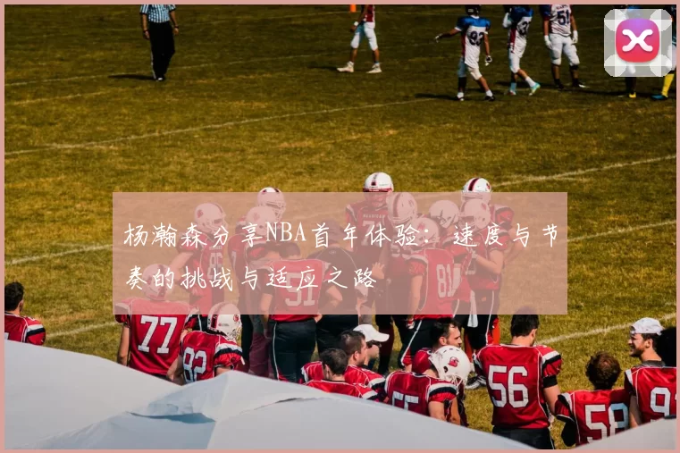 杨瀚森分享NBA首年体验：速度与节奏的挑战与适应之路