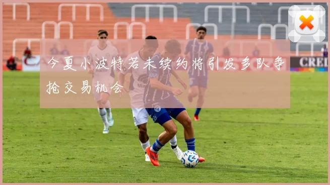 今夏小波特若未续约将引发多队争抢交易机会