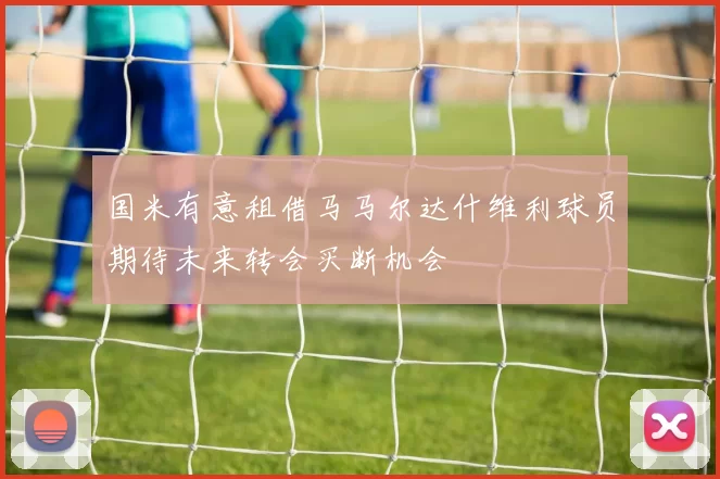 国米有意租借马马尔达什维利球员期待未来转会买断机会