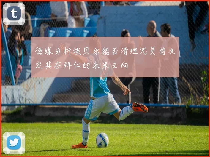 德媒分析埃贝尔能否清理冗员将决定其在拜仁的未来去向