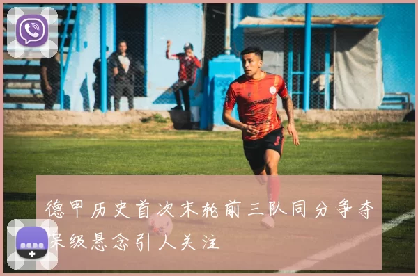 德甲历史首次末轮前三队同分争夺保级悬念引人关注