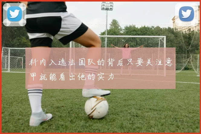 科内入选法国队的背后只要关注意甲就能看出他的实力