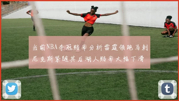当前NBA夺冠赔率分析雷霆领跑马刺尼克斯紧随其后湖人赔率大幅下滑