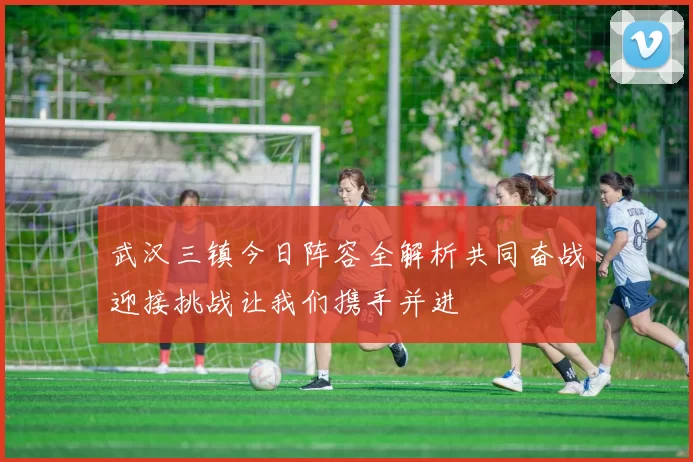 武汉三镇今日阵容全解析共同奋战迎接挑战让我们携手并进
