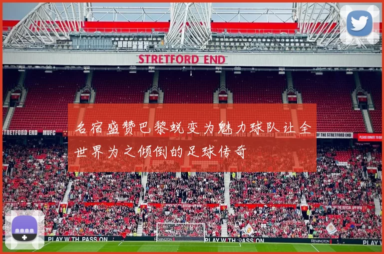 名宿盛赞巴黎蜕变为魅力球队让全世界为之倾倒的足球传奇