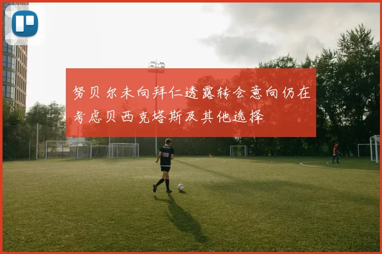 努贝尔未向拜仁透露转会意向仍在考虑贝西克塔斯及其他选择